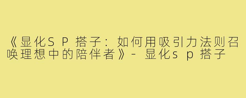 《显化SP搭子：如何用吸引力法则召唤理想中的陪伴者》