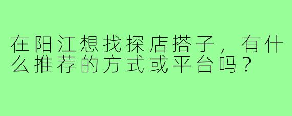 在阳江想找探店搭子,有什么推荐的方式或平台吗?