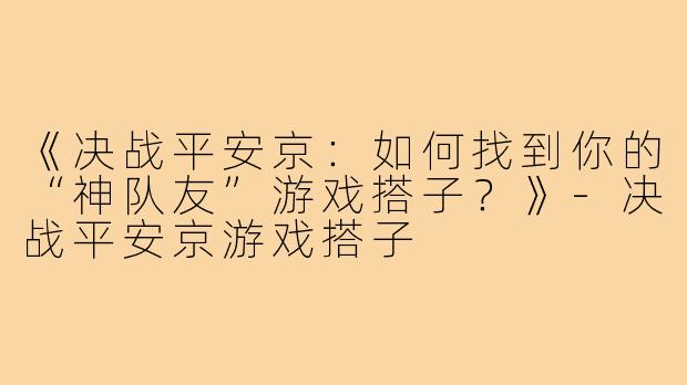 《决战平安京：如何找到你的“神队友”游戏搭子？》