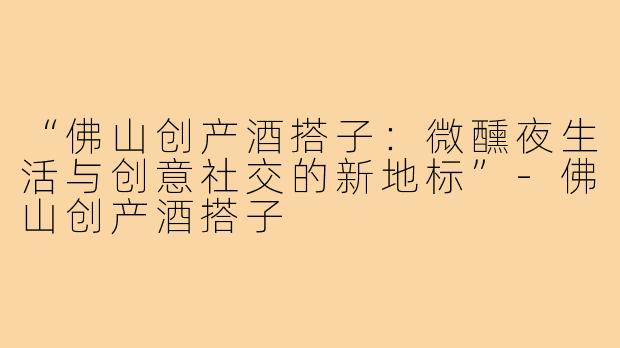 “佛山创产酒搭子：微醺夜生活与创意社交的新地标”