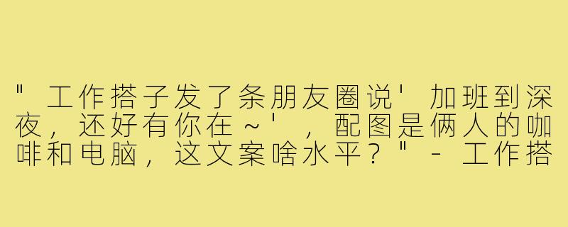 "工作搭子发了条朋友圈说'加班到深夜，还好有你在～'，配图是俩人的咖啡和电脑，这文案啥水平？"