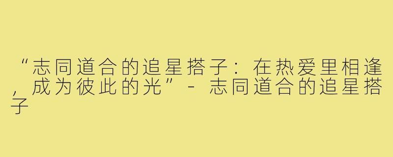 “志同道合的追星搭子：在热爱里相逢，成为彼此的光”-志同道合的追星搭子