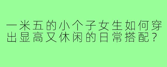 一米五的小个子女生如何穿出显高又休闲的日常搭配?