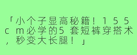 「小个子显高秘籍！155cm必学的5套短裤穿搭术，秒变大长腿！」