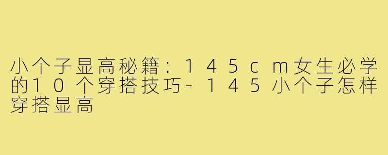 小个子显高秘籍：145cm女生必学的10个穿搭技巧