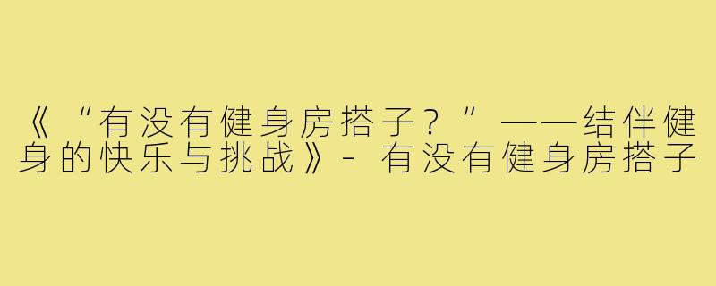 《“有没有健身房搭子?”——结伴健身的快乐与挑战》-有没有健身房搭子
