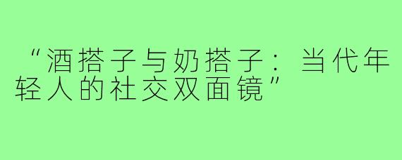 “酒搭子与奶搭子:当代年轻人的社交双面镜”