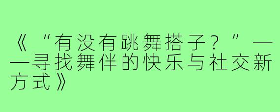《“有没有跳舞搭子？”——寻找舞伴的快乐与社交新方式》