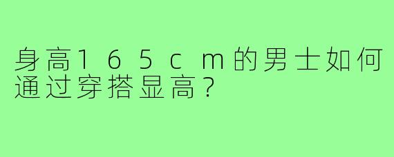 身高165cm的男士如何通过穿搭显高？