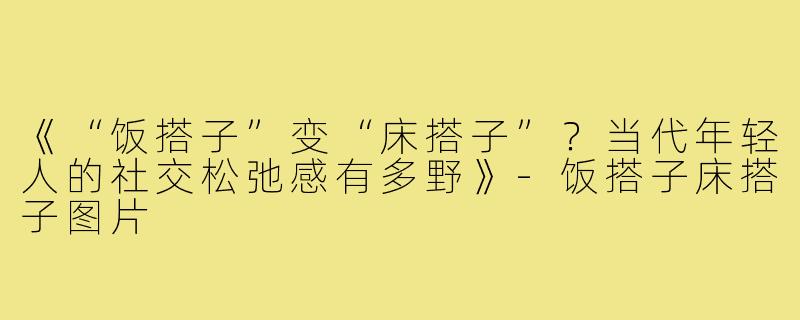 《“饭搭子”变“床搭子”?当代年轻人的社交松弛感有多野》-饭搭子床搭子图片