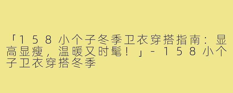 「158小个子冬季卫衣穿搭指南：显高显瘦，温暖又时髦！」-158小个子卫衣穿搭冬季
