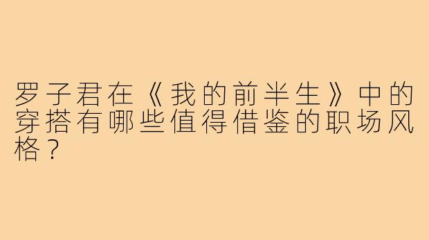 罗子君在《我的前半生》中的穿搭有哪些值得借鉴的职场风格?