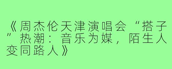 《周杰伦天津演唱会“搭子”热潮：音乐为媒，陌生人变同路人》