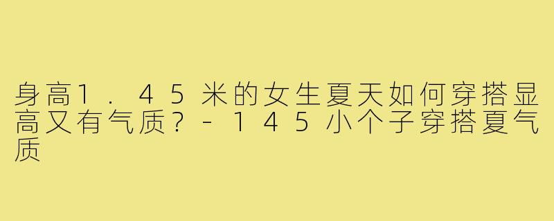 身高1.45米的女生夏天如何穿搭显高又有气质？
