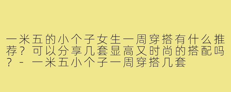 一米五的小个子女生一周穿搭有什么推荐？可以分享几套显高又时尚的搭配吗？-一米五小个子一周穿搭几套