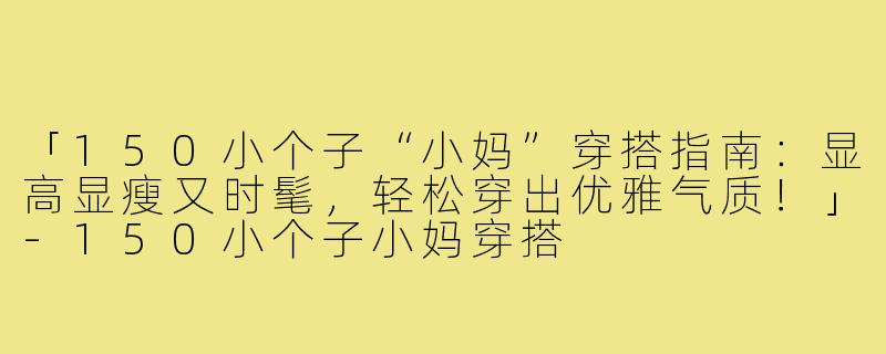 「150小个子“小妈”穿搭指南：显高显瘦又时髦，轻松穿出优雅气质！」-150小个子小妈穿搭