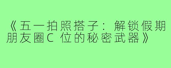 《五一拍照搭子：解锁假期朋友圈C位的秘密武器》