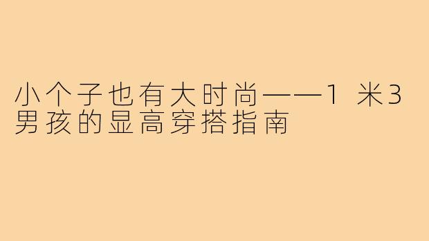 小个子也有大时尚——1米3男孩的显高穿搭指南