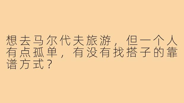 想去马尔代夫旅游,但一个人有点孤单,有没有找搭子的靠谱方式?