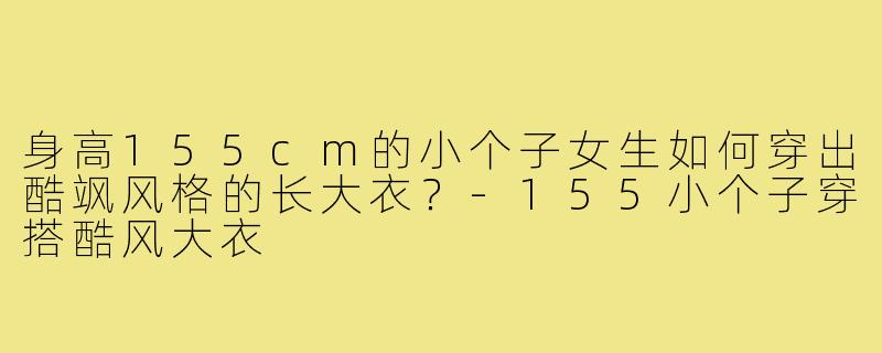 身高155cm的小个子女生如何穿出酷飒风格的长大衣？