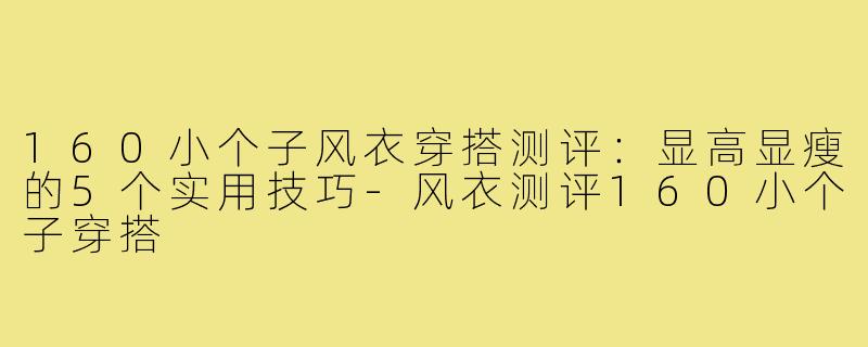 160小个子风衣穿搭测评：显高显瘦的5个实用技巧-风衣测评160小个子穿搭