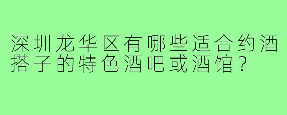 深圳龙华区有哪些适合约酒搭子的特色酒吧或酒馆？