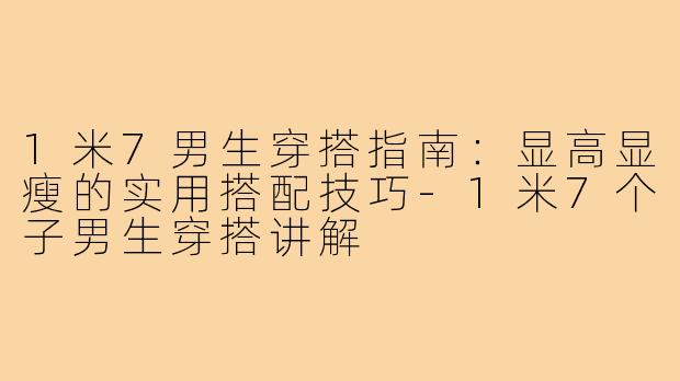 1米7男生穿搭指南：显高显瘦的实用搭配技巧-1米7个子男生穿搭讲解