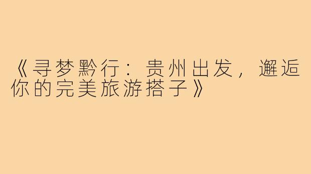 《寻梦黔行：贵州出发，邂逅你的完美旅游搭子》