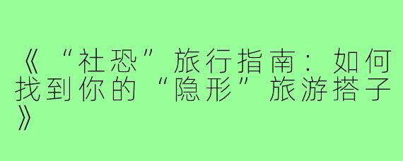 《“社恐”旅行指南：如何找到你的“隐形”旅游搭子》