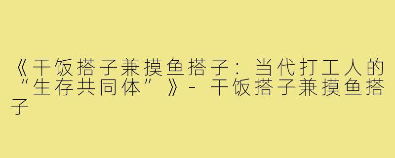 《干饭搭子兼摸鱼搭子：当代打工人的“生存共同体”》-干饭搭子兼摸鱼搭子
