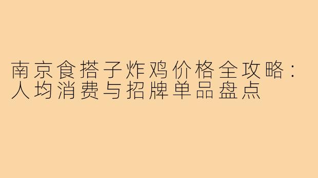 南京食搭子炸鸡价格全攻略：人均消费与招牌单品盘点