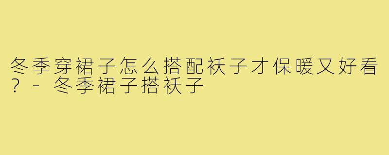 冬季穿裙子怎么搭配袄子才保暖又好看？