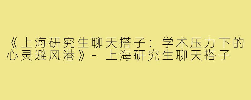 《上海研究生聊天搭子:学术压力下的心灵避风港》-上海研究生聊天搭子