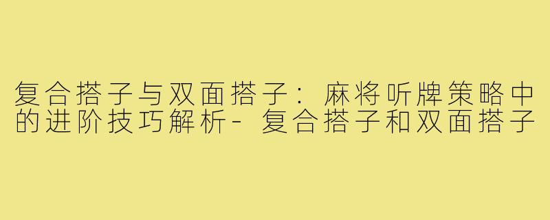 复合搭子与双面搭子：麻将听牌策略中的进阶技巧解析-复合搭子和双面搭子