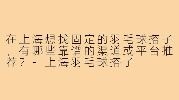 在上海想找固定的羽毛球搭子，有哪些靠谱的渠道或平台推荐？