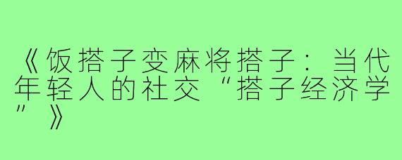 《饭搭子变麻将搭子:当代年轻人的社交“搭子经济学”》