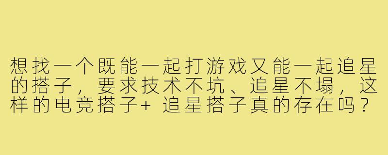 想找一个既能一起打游戏又能一起追星的搭子,要求技术不坑、追星不塌,这样的电竞搭子+追星搭子真的存在吗?-电竞搭子追星搭子