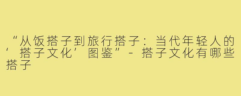 “从饭搭子到旅行搭子：当代年轻人的‘搭子文化’图鉴”