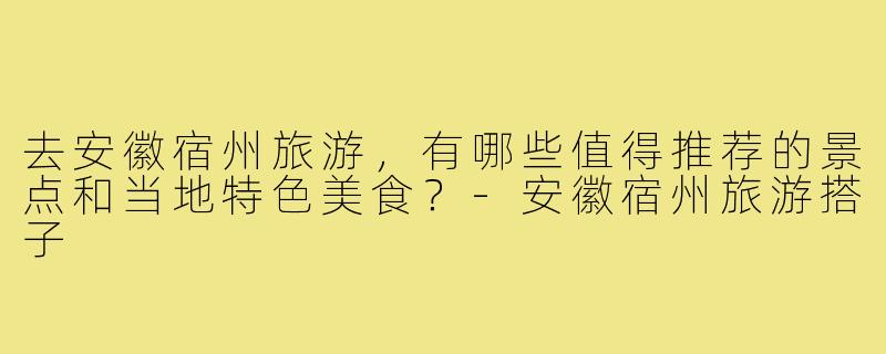 去安徽宿州旅游，有哪些值得推荐的景点和当地特色美食？