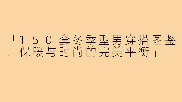 「150套冬季型男穿搭图鉴：保暖与时尚的完美平衡」