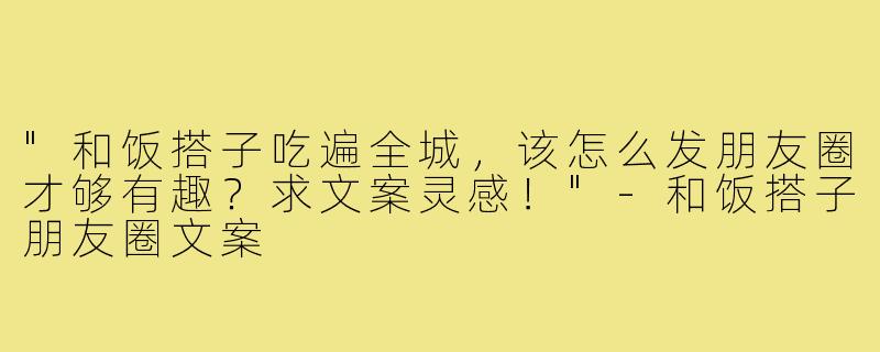 "和饭搭子吃遍全城，该怎么发朋友圈才够有趣？求文案灵感！"