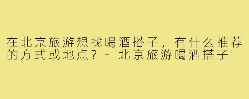在北京旅游想找喝酒搭子，有什么推荐的方式或地点？