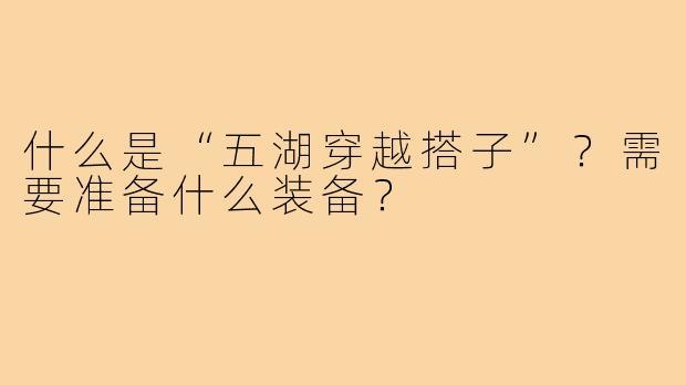 什么是“五湖穿越搭子”？需要准备什么装备？