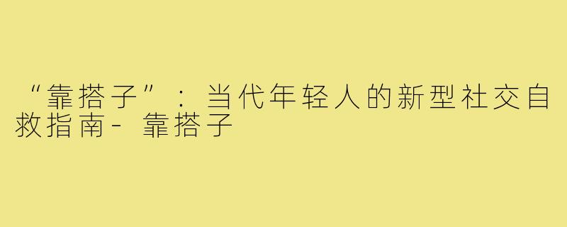 “靠搭子”：当代年轻人的新型社交自救指南-靠搭子
