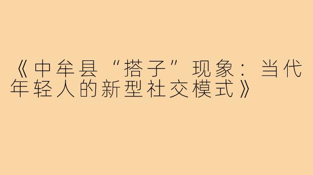 《中牟县“搭子”现象:当代年轻人的新型社交模式》