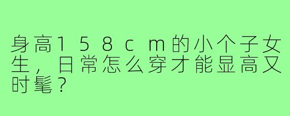 身高158cm的小个子女生，日常怎么穿才能显高又时髦？