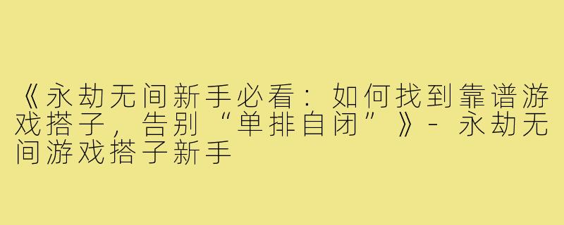 《永劫无间新手必看：如何找到靠谱游戏搭子，告别“单排自闭”》