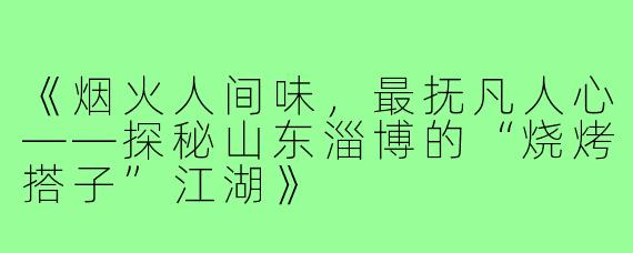 《烟火人间味，最抚凡人心——探秘山东淄博的“烧烤搭子”江湖》