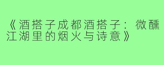 《酒搭子成都酒搭子:微醺江湖里的烟火与诗意》