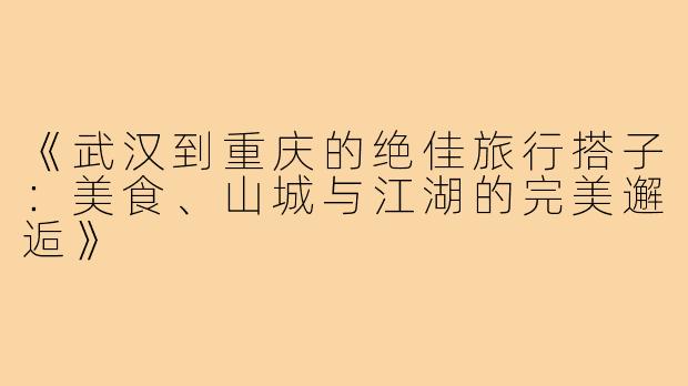 《武汉到重庆的绝佳旅行搭子：美食、山城与江湖的完美邂逅》